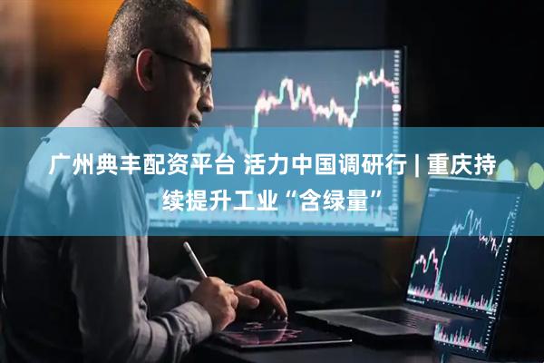 广州典丰配资平台 活力中国调研行&#32;|&#32;重庆持续提升工业“含绿量”