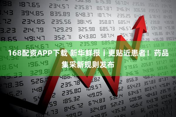 168配资APP下载 新华鲜报丨更贴近患者！药品集采新规则发布