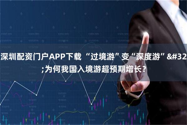 深圳配资门户APP下载 “过境游”变“深度游”&#32;为何我国入境游超预期增长？