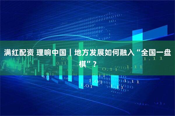 满红配资 理响中国｜地方发展如何融入“全国一盘棋”？
