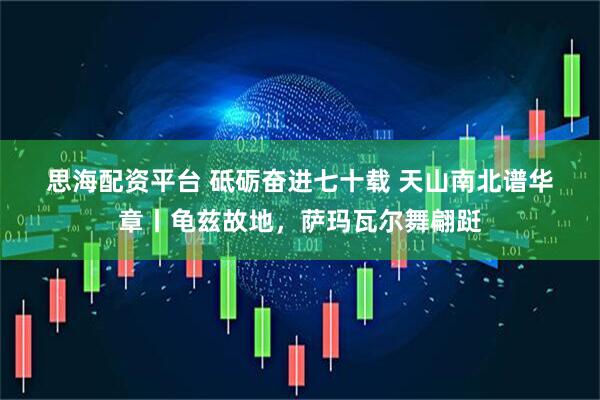 思海配资平台 砥砺奋进七十载&#32;天山南北谱华章丨龟兹故地，萨玛瓦尔舞翩跹