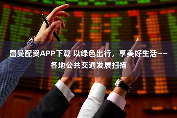 雷曼配资APP下载 以绿色出行，享美好生活——各地公共交通发展扫描