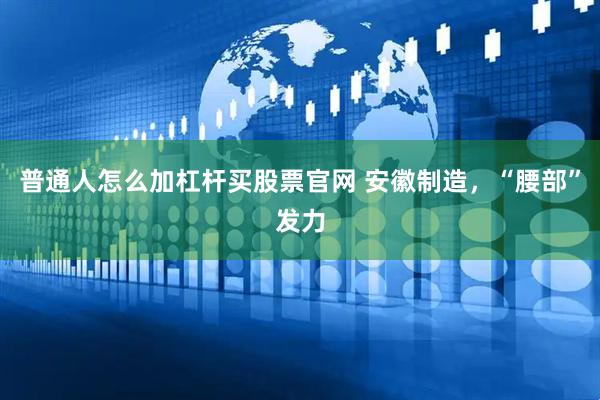 普通人怎么加杠杆买股票官网 安徽制造，“腰部”发力