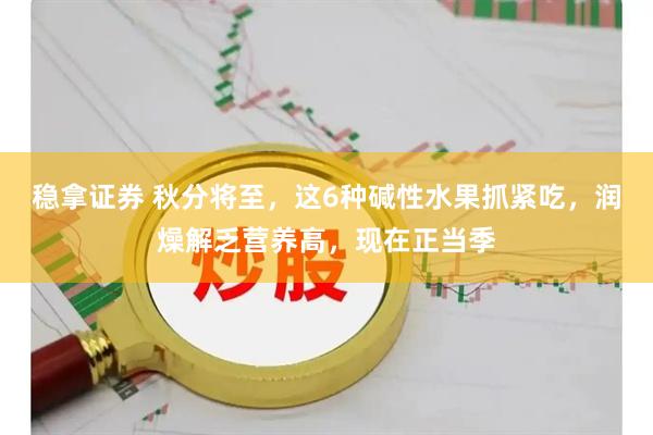 稳拿证券 秋分将至，这6种碱性水果抓紧吃，润燥解乏营养高，现在正当季