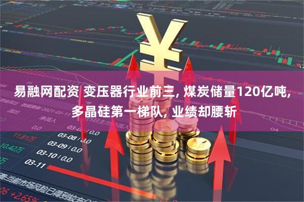 易融网配资 变压器行业前三, 煤炭储量120亿吨, 多晶硅第一梯队, 业绩却腰斩