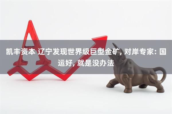 凯丰资本 辽宁发现世界级巨型金矿, 对岸专家: 国运好, 就是没办法