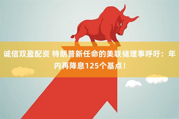 诚信双盈配资 特朗普新任命的美联储理事呼吁：年内再降息125个基点！