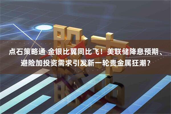 点石策略通 金银比翼同比飞！美联储降息预期、避险加投资需求引发新一轮贵金属狂潮？