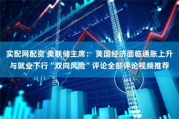 实配网配资 美联储主席： 美国经济面临通胀上升与就业下行“双向风险”评论全部评论视频推荐