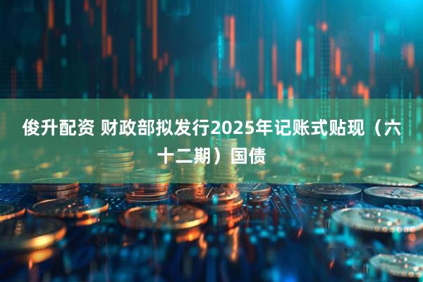 俊升配资 财政部拟发行2025年记账式贴现（六十二期）国债