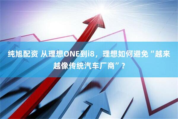 纯旭配资 从理想ONE到i8，理想如何避免“越来越像传统汽车厂商”？