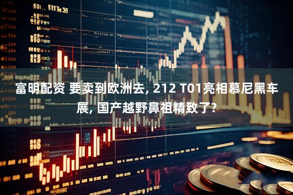 富明配资 要卖到欧洲去, 212 T01亮相慕尼黑车展, 国产越野鼻祖精致了?