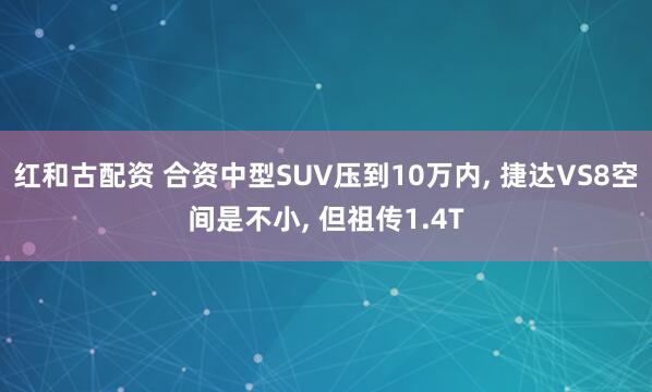 红和古配资 合资中型SUV压到10万内, 捷达VS8空间是不小, 但祖传1.4T