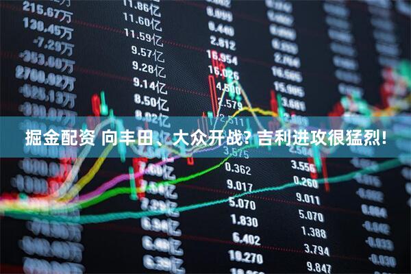 掘金配资 向丰田、大众开战? 吉利进攻很猛烈!