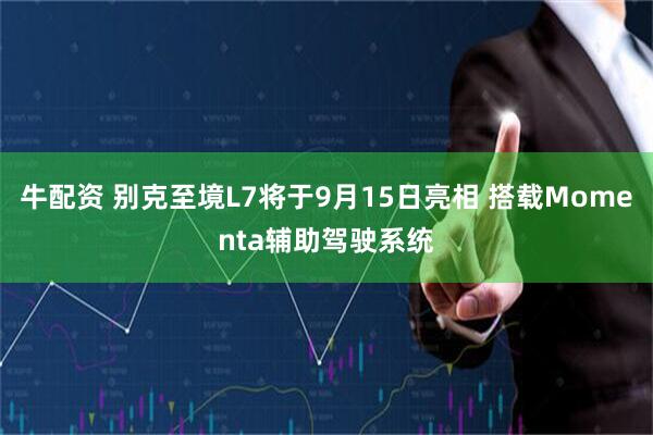 牛配资 别克至境L7将于9月15日亮相 搭载Momenta辅助驾驶系统