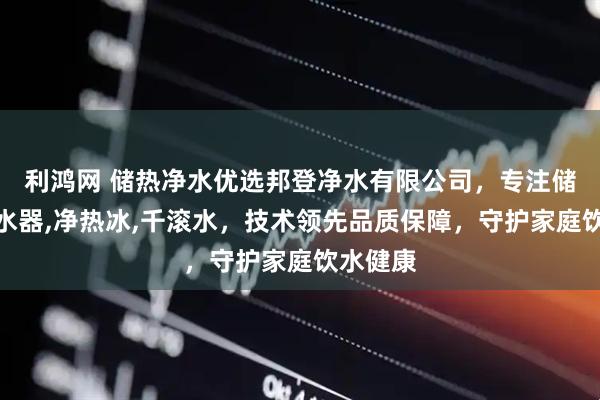 利鸿网 储热净水优选邦登净水有限公司，专注储热式净水器,净热冰,千滚水，技术领先品质保障，守护家庭饮水健康