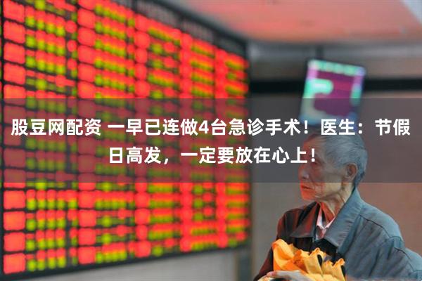 股豆网配资 一早已连做4台急诊手术！医生：节假日高发，一定要放在心上！