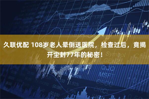 久联优配 108岁老人晕倒送医院，检查过后，竟揭开尘封77年的秘密！