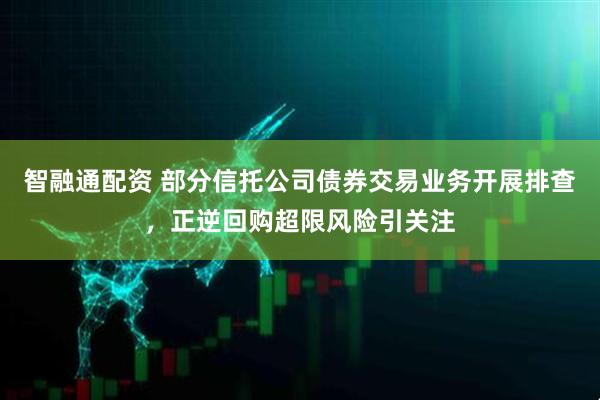 智融通配资 部分信托公司债券交易业务开展排查，正逆回购超限风险引关注