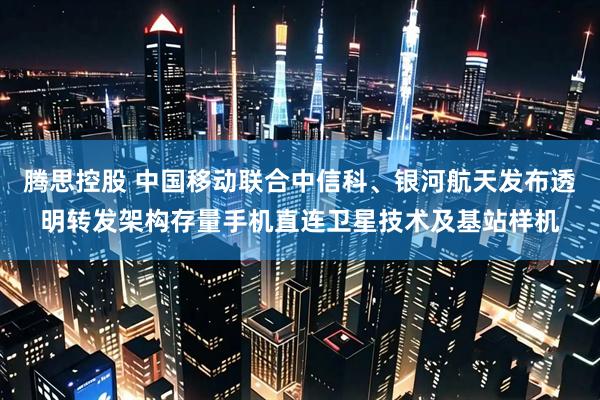 腾思控股 中国移动联合中信科、银河航天发布透明转发架构存量手机直连卫星技术及基站样机