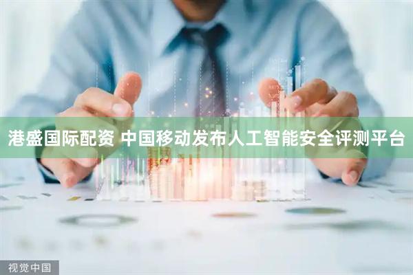 港盛国际配资 中国移动发布人工智能安全评测平台
