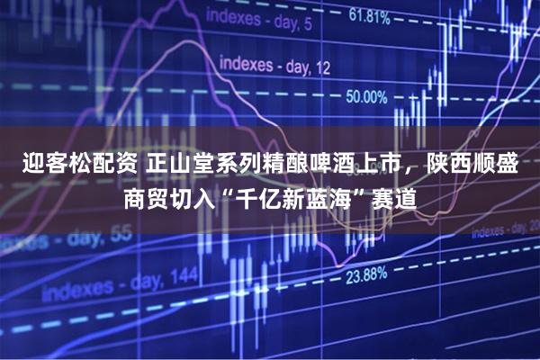 迎客松配资 正山堂系列精酿啤酒上市，陕西顺盛商贸切入“千亿新蓝海”赛道