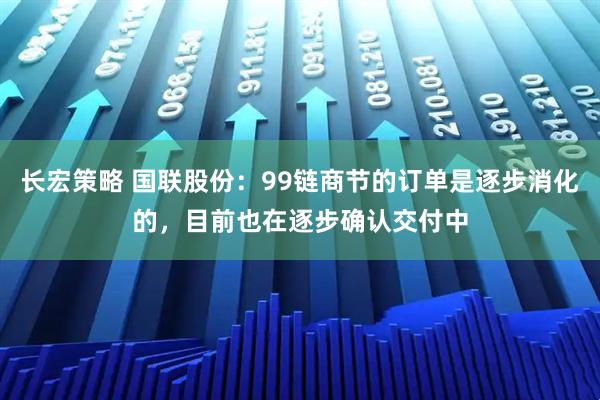 长宏策略 国联股份：99链商节的订单是逐步消化的，目前也在逐步确认交付中