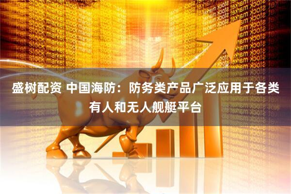 盛树配资 中国海防：防务类产品广泛应用于各类有人和无人舰艇平台