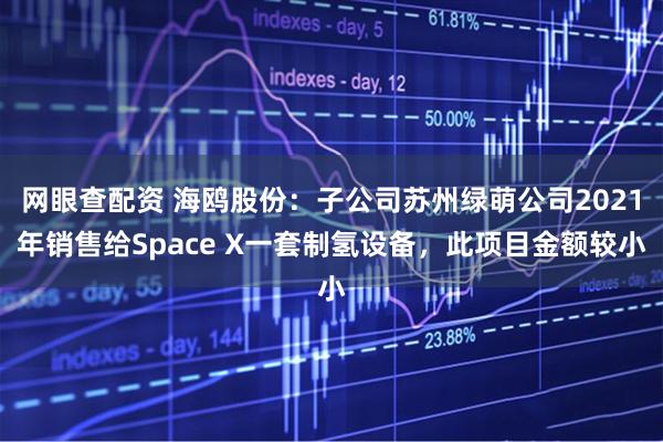 网眼查配资 海鸥股份：子公司苏州绿萌公司2021年销售给Space X一套制氢设备，此项目金额较小