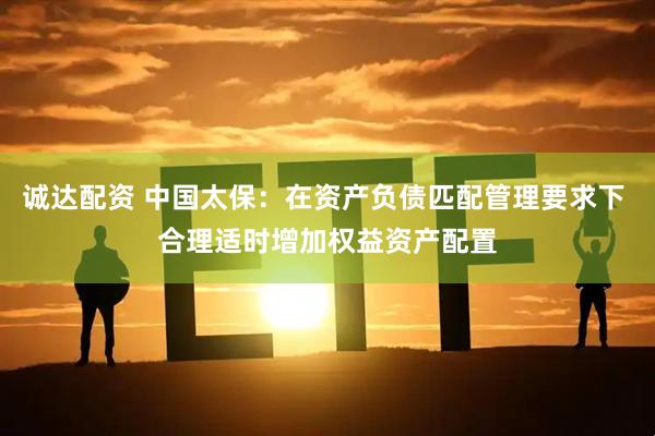 诚达配资 中国太保：在资产负债匹配管理要求下 合理适时增加权益资产配置