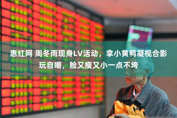 惠红网 周冬雨现身LV活动，拿小黄鸭凝视合影玩自嘲，脸又瘦又小一点不垮