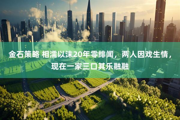 金石策略 相濡以沫20年零绯闻，两人因戏生情，现在一家三口其乐融融