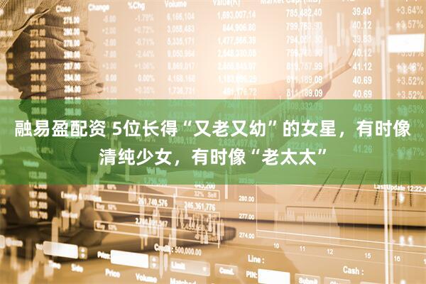 融易盈配资 5位长得“又老又幼”的女星，有时像清纯少女，有时像“老太太”