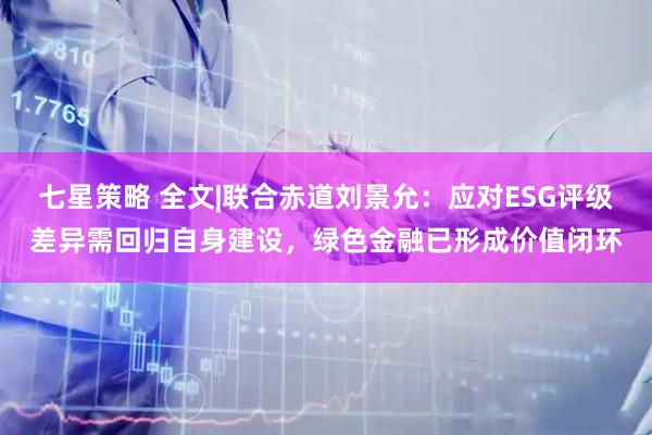 七星策略 全文|联合赤道刘景允：应对ESG评级差异需回归自身建设，绿色金融已形成价值闭环