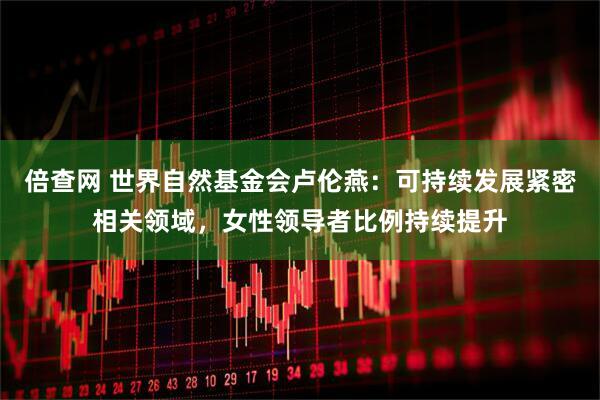 倍查网 世界自然基金会卢伦燕：可持续发展紧密相关领域，女性领导者比例持续提升