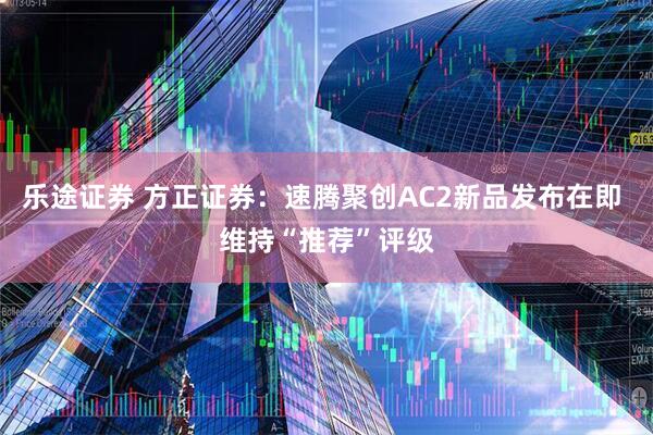 乐途证券 方正证券：速腾聚创AC2新品发布在即 维持“推荐”评级