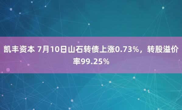 凯丰资本 7月10日山石转债上涨0.73%，转股溢价率99.25%
