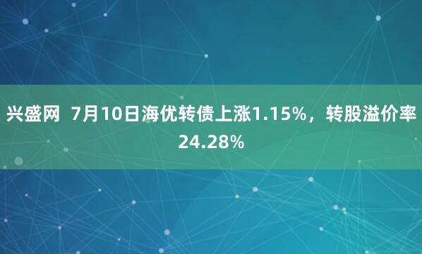 兴盛网  7月10日海优转债上涨1.15%，转股溢价率24.28%