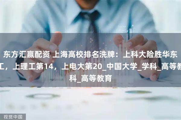 东方汇赢配资 上海高校排名洗牌：上科大险胜华东理工，上理工第14，上电大第20_中国大学_学科_高等教育