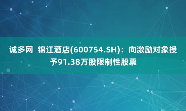 诚多网  锦江酒店(600754.SH)：向激励对象授予91.38万股限制性股票