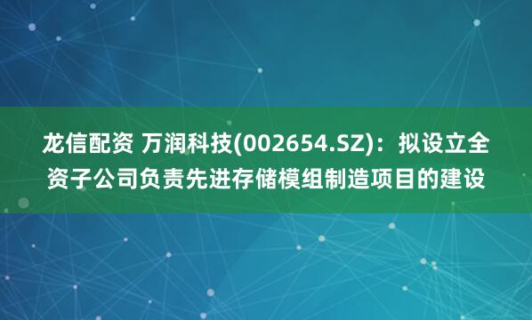 龙信配资 万润科技(002654.SZ)：拟设立全资子公司负责先进存储模组制造项目的建设