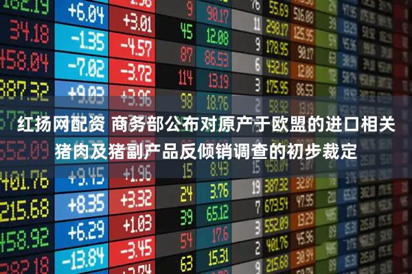 红扬网配资 商务部公布对原产于欧盟的进口相关猪肉及猪副产品反倾销调查的初步裁定