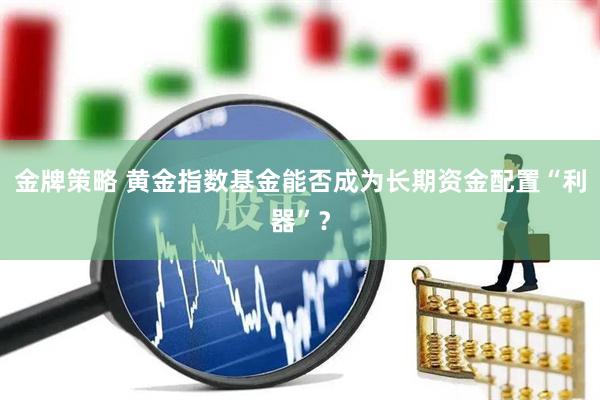 金牌策略 黄金指数基金能否成为长期资金配置“利器”？