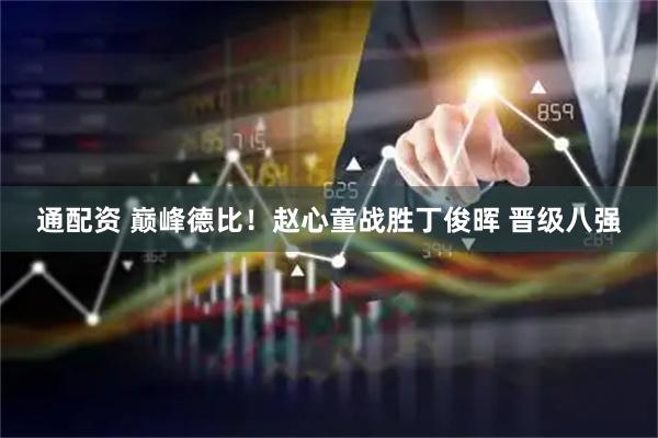 通配资 巅峰德比！赵心童战胜丁俊晖 晋级八强