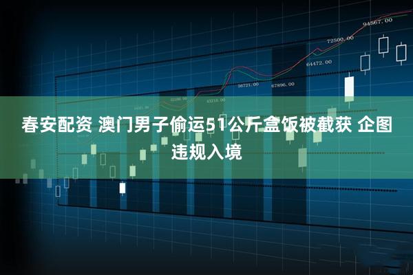 春安配资 澳门男子偷运51公斤盒饭被截获 企图违规入境
